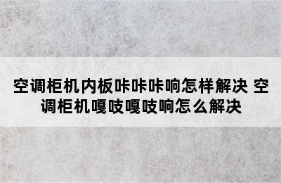 空调柜机内板咔咔咔响怎样解决 空调柜机嘎吱嘎吱响怎么解决